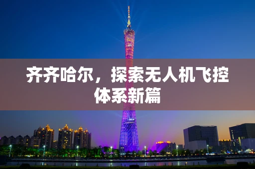 齐齐哈尔，探索无人机飞控体系新篇