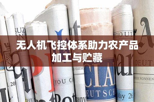 无人机飞控体系助力农产品加工与贮藏