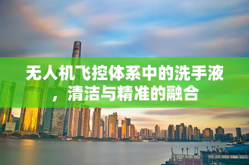 无人机飞控体系中的洗手液，清洁与精准的融合
