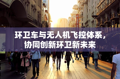 环卫车与无人机飞控体系，协同创新环卫新未来