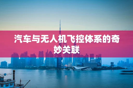 汽车与无人机飞控体系的奇妙关联