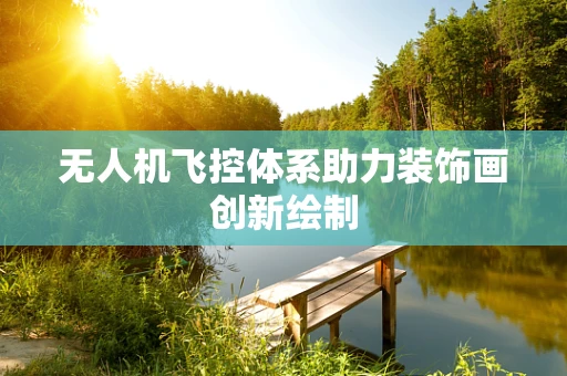 无人机飞控体系助力装饰画创新绘制