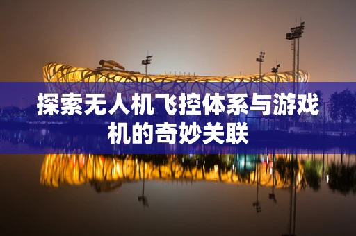探索无人机飞控体系与游戏机的奇妙关联