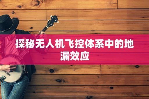 探秘无人机飞控体系中的地漏效应