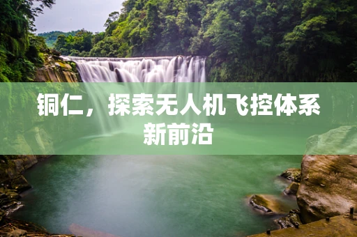 铜仁，探索无人机飞控体系新前沿