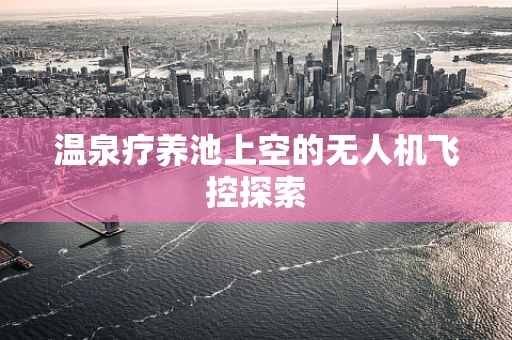 温泉疗养池上空的无人机飞控探索