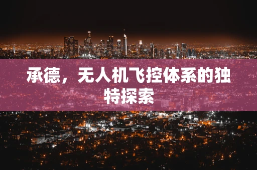 承德，无人机飞控体系的独特探索