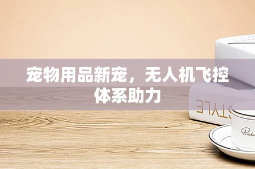 宠物用品新宠，无人机飞控体系助力