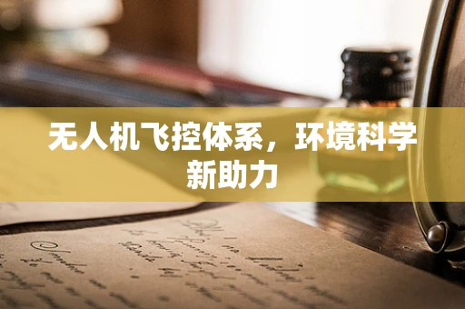 无人机飞控体系，环境科学新助力