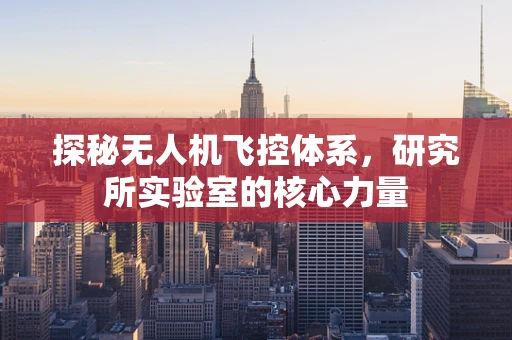 探秘无人机飞控体系，研究所实验室的核心力量