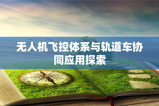 无人机飞控体系与轨道车协同应用探索
