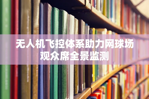 无人机飞控体系助力网球场观众席全景监测
