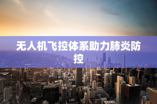 无人机飞控体系助力肺炎防控