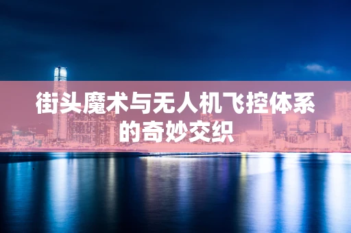 街头魔术与无人机飞控体系的奇妙交织