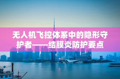 无人机飞控体系中的隐形守护者——结膜炎防护要点