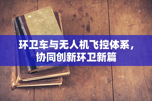 环卫车与无人机飞控体系，协同创新环卫新篇
