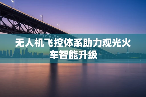 无人机飞控体系助力观光火车智能升级