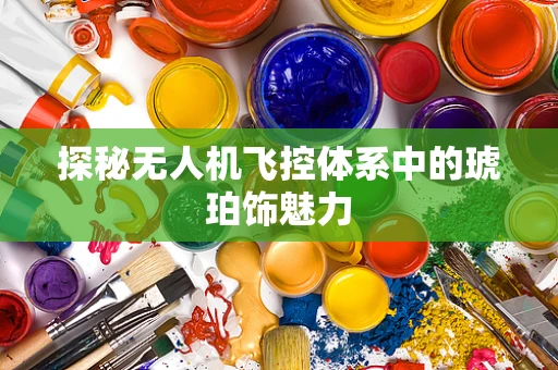 探秘无人机飞控体系中的琥珀饰魅力